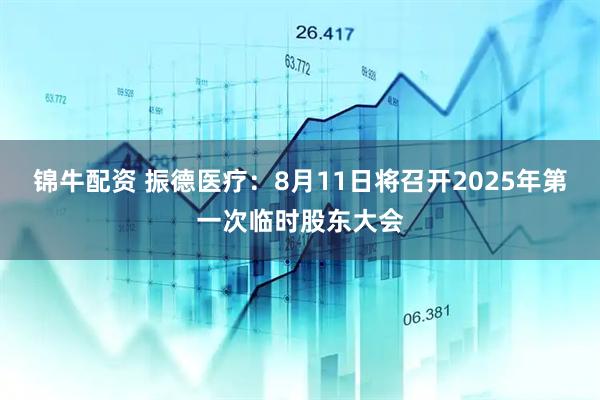 锦牛配资 振德医疗：8月11日将召开2025年第一次临时股东大会