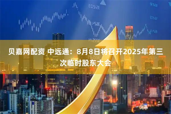 贝嘉网配资 中远通：8月8日将召开2025年第三次临时股东大会