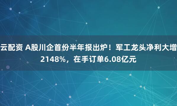云配资 A股川企首份半年报出炉！军工龙头净利大增2148%，在手订单6.08亿元