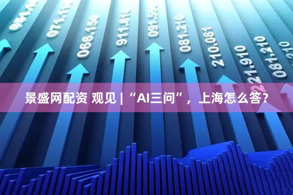 景盛网配资 观见 | “AI三问”，上海怎么答？