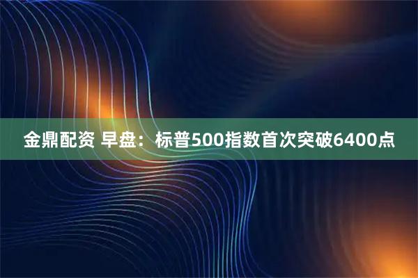 金鼎配资 早盘：标普500指数首次突破6400点