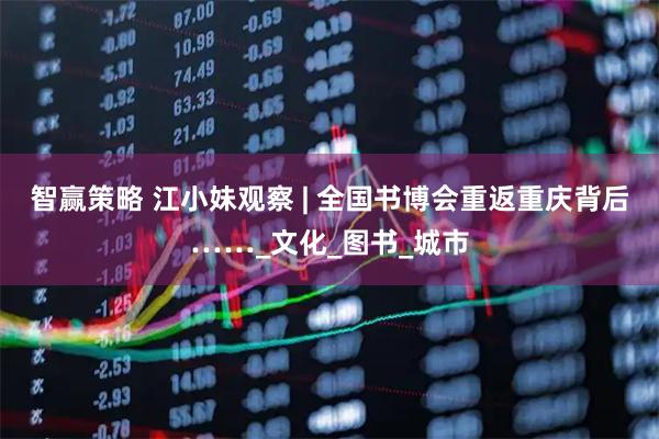 智赢策略 江小妹观察 | 全国书博会重返重庆背后……_文化_图书_城市