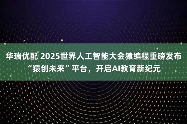 华瑞优配 2025世界人工智能大会猿编程重磅发布“猿创未来”平台，开启AI教育新纪元
