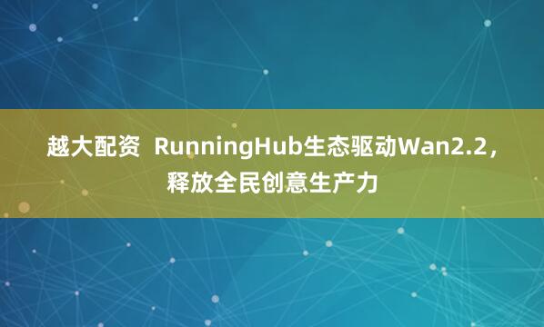 越大配资  RunningHub生态驱动Wan2.2，释放全民创意生产力