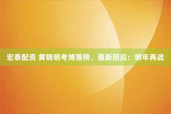 宏泰配资 黄晓明考博落榜，最新回应：明年再战