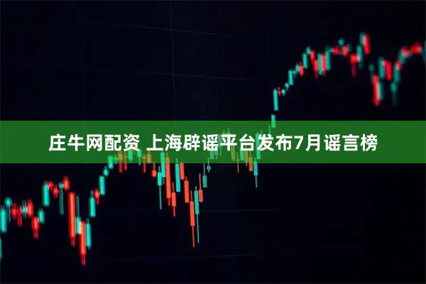 庄牛网配资 上海辟谣平台发布7月谣言榜