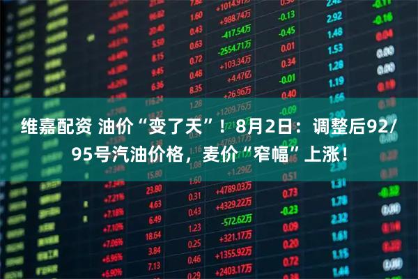 维嘉配资 油价“变了天”！8月2日：调整后92/95号汽油价格，麦价“窄幅”上涨！