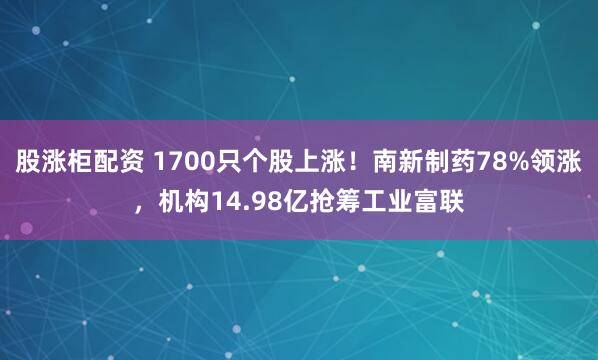 股涨柜配资 1700只个股上涨！南新制药78%领涨，机构14.98亿抢筹工业富联