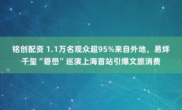 铭创配资 1.1万名观众超95%来自外地，易烊千玺“礐嶨”巡演上海首站引爆文旅消费