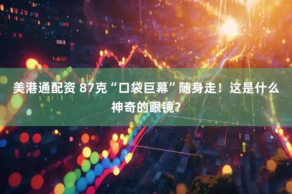 美港通配资 87克“口袋巨幕”随身走！这是什么神奇的眼镜？