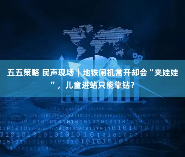 五五策略 民声现场|地铁闸机常开却会“夹娃娃”,儿童进站只能靠钻?