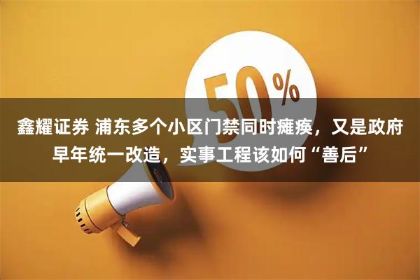 鑫耀证券 浦东多个小区门禁同时瘫痪，又是政府早年统一改造，实事工程该如何“善后”