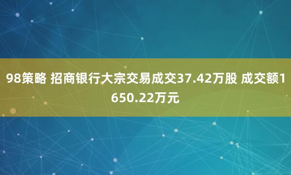 98策略 招商银行大宗交易成交37.42万股 成交额1650.22万元