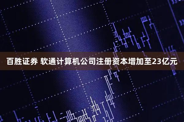 百胜证券 软通计算机公司注册资本增加至23亿元