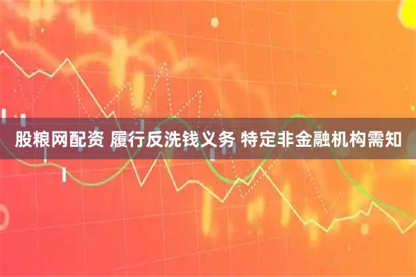 股粮网配资 履行反洗钱义务 特定非金融机构需知