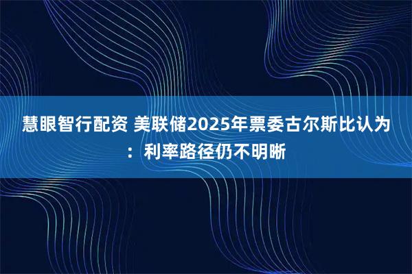 慧眼智行配资 美联储2025年票委古尔斯比认为：利率路径仍不明晰