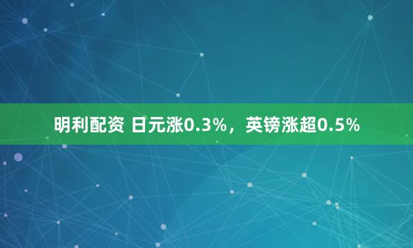 明利配资 日元涨0.3%，英镑涨超0.5%