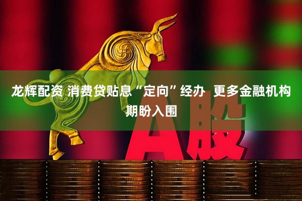 龙辉配资 消费贷贴息“定向”经办  更多金融机构期盼入围