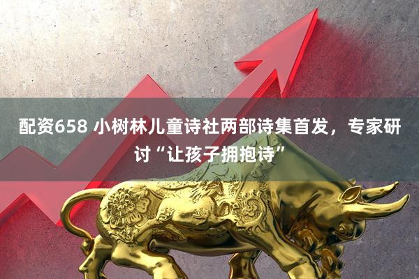 配资658 小树林儿童诗社两部诗集首发，专家研讨“让孩子拥抱诗”