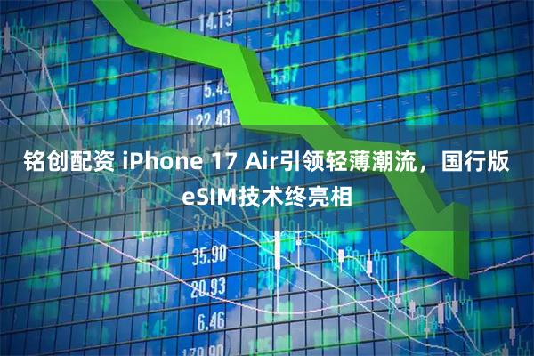 铭创配资 iPhone 17 Air引领轻薄潮流，国行版eSIM技术终亮相