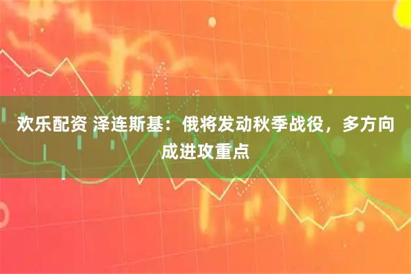 欢乐配资 泽连斯基：俄将发动秋季战役，多方向成进攻重点