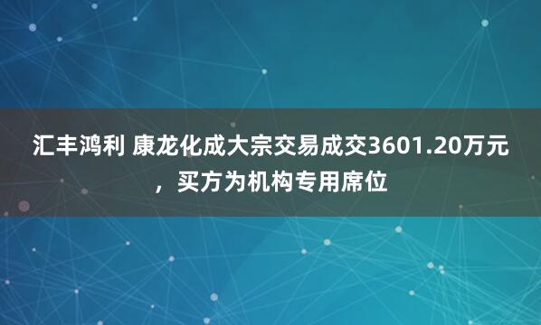 汇丰鸿利 康龙化成大宗交易成交3601.20万元，买方为机构专用席位