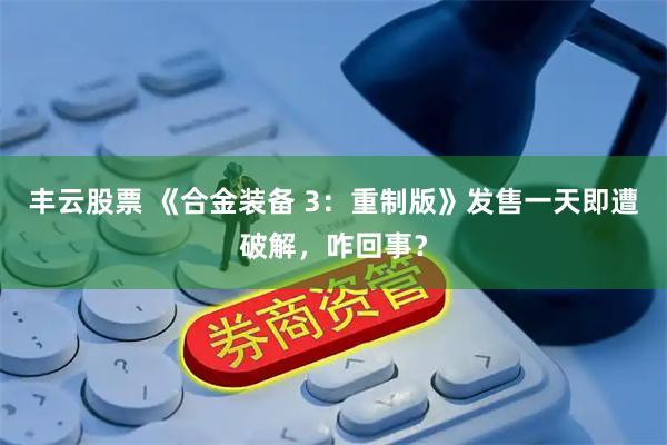 丰云股票 《合金装备 3：重制版》发售一天即遭破解，咋回事？