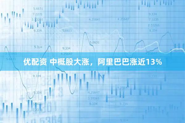 优配资 中概股大涨，阿里巴巴涨近13%