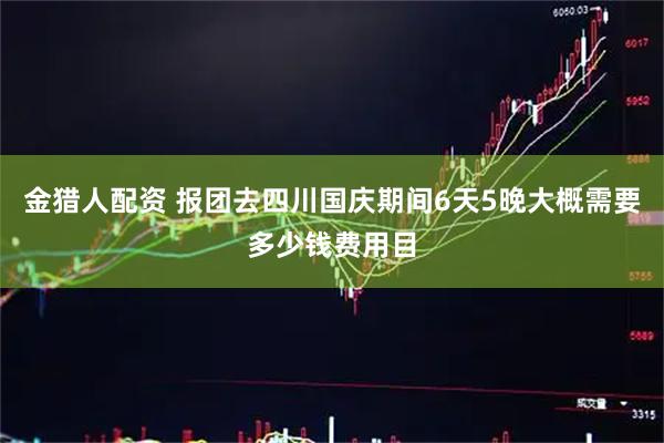 金猎人配资 报团去四川国庆期间6天5晚大概需要多少钱费用目
