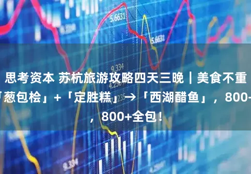 思考资本 苏杭旅游攻略四天三晚｜美食不重样！「葱包桧」+「定胜糕」→「西湖醋鱼」，800+全包！