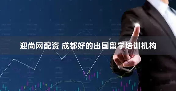 迎尚网配资 成都好的出国留学培训机构