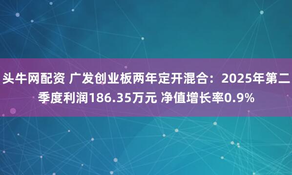 头牛网配资 广发创业板两年定开混合：2025年第二季度利润186.35万元 净值增长率0.9%