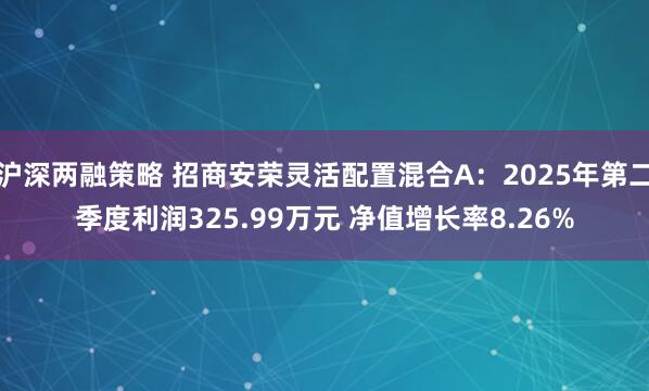 沪深两融策略 招商安荣灵活配置混合A：2025年第二季度利润325.99万元 净值增长率8.26%