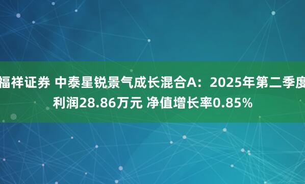 福祥证券 中泰星锐景气成长混合A：2025年第二季度利润28.86万元 净值增长率0.85%