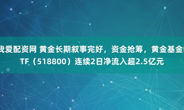 我爱配资网 黄金长期叙事完好，资金抢筹，黄金基金ETF（518800）连续2日净流入超2.5亿元