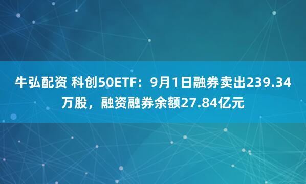 牛弘配资 科创50ETF：9月1日融券卖出239.34万股，融资融券余额27.84亿元