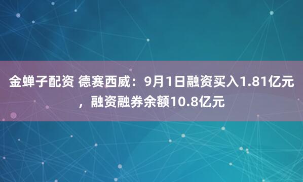 金蝉子配资 德赛西威：9月1日融资买入1.81亿元，融资融券余额10.8亿元