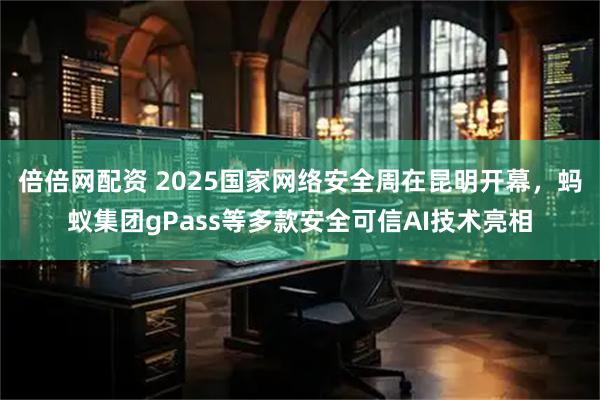 倍倍网配资 2025国家网络安全周在昆明开幕，蚂蚁集团gPass等多款安全可信AI技术亮相
