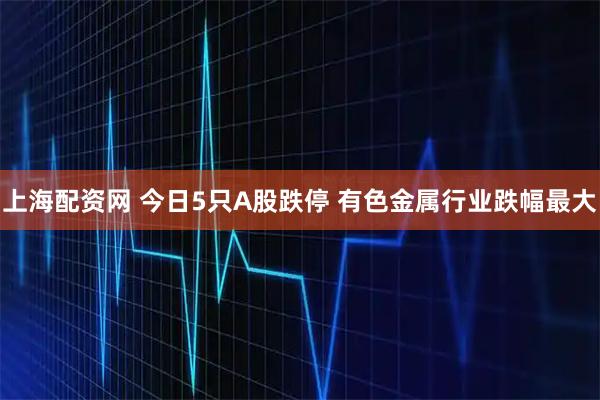 上海配资网 今日5只A股跌停 有色金属行业跌幅最大