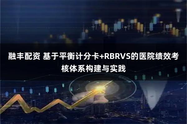 融丰配资 基于平衡计分卡+RBRVS的医院绩效考核体系构建与实践