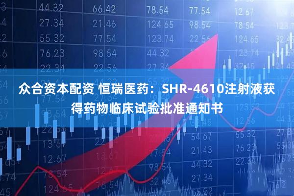众合资本配资 恒瑞医药：SHR-4610注射液获得药物临床试验批准通知书
