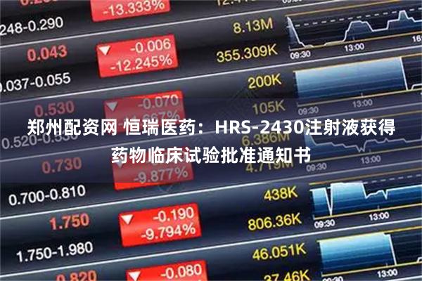 郑州配资网 恒瑞医药：HRS-2430注射液获得药物临床试验批准通知书
