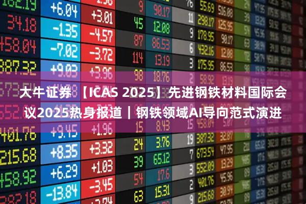 大牛证券 【ICAS 2025】先进钢铁材料国际会议2025热身报道｜钢铁领域AI导向范式演进
