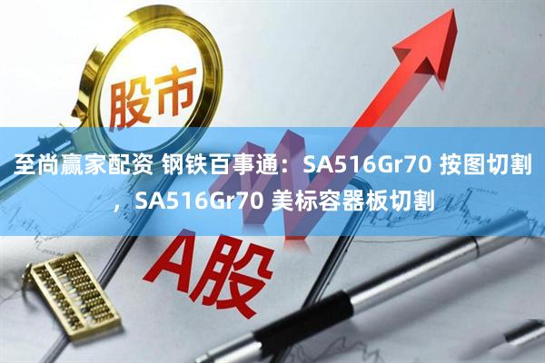 至尚赢家配资 钢铁百事通：SA516Gr70 按图切割，SA516Gr70 美标容器板切割