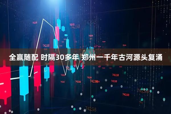 全赢随配 时隔30多年 郑州一千年古河源头复涌