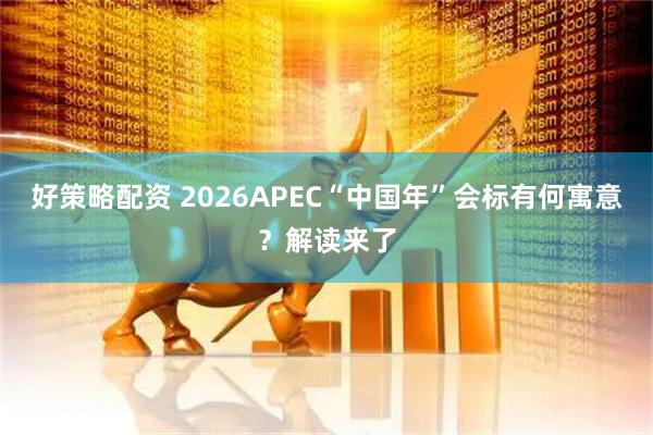好策略配资 2026APEC“中国年”会标有何寓意？解读来了