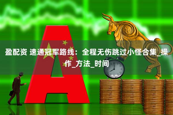 盈配资 速通冠军路线：全程无伤跳过小怪合集_操作_方法_时间