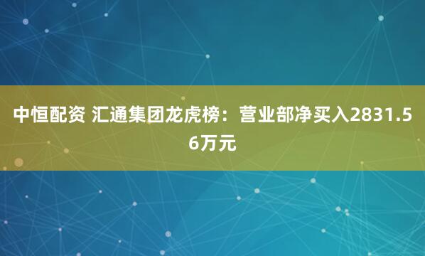 中恒配资 汇通集团龙虎榜：营业部净买入2831.56万元