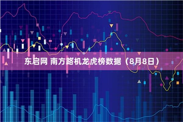 东启网 南方路机龙虎榜数据（8月8日）