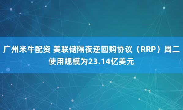 广州米牛配资 美联储隔夜逆回购协议（RRP）周二使用规模为23.14亿美元
